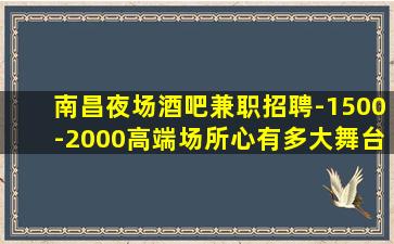 南昌夜场酒吧兼职招聘-1500-2000高端场所心有多大舞台