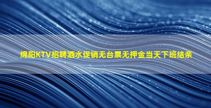 绵阳KTV招聘酒水促销无台票无押金当天下班结亲